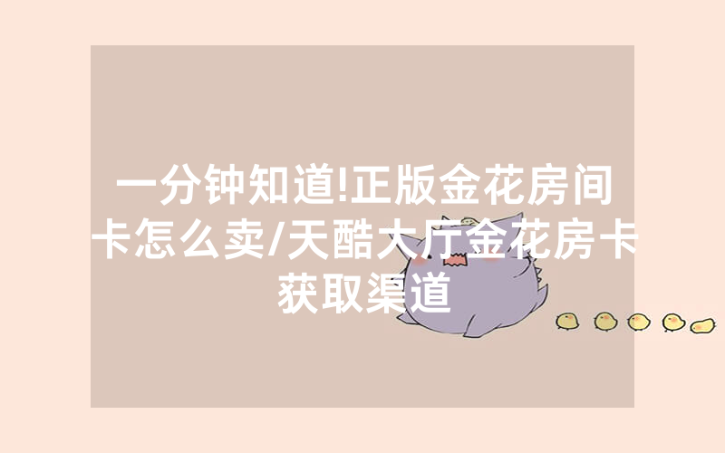 一分钟知道!正版金花房间卡怎么卖/天酷大厅金花房卡获取渠道