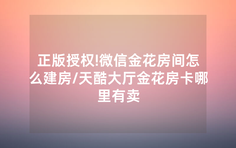 正版授权!微信金花房间怎么建房/天酷大厅金花房卡哪里有卖