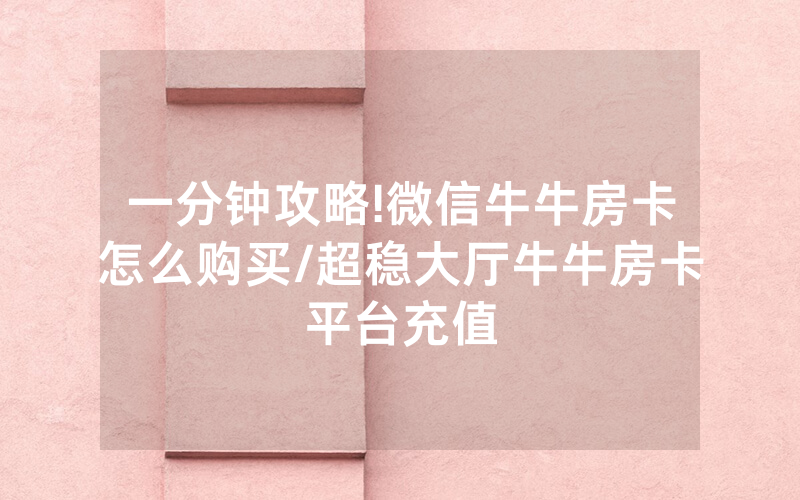 一分钟攻略!微信牛牛房卡怎么购买/超稳大厅牛牛房卡平台充值