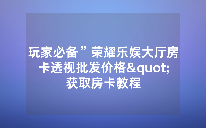 玩家必备”荣耀乐娱大厅房卡透视批发价格"获取房卡教程
