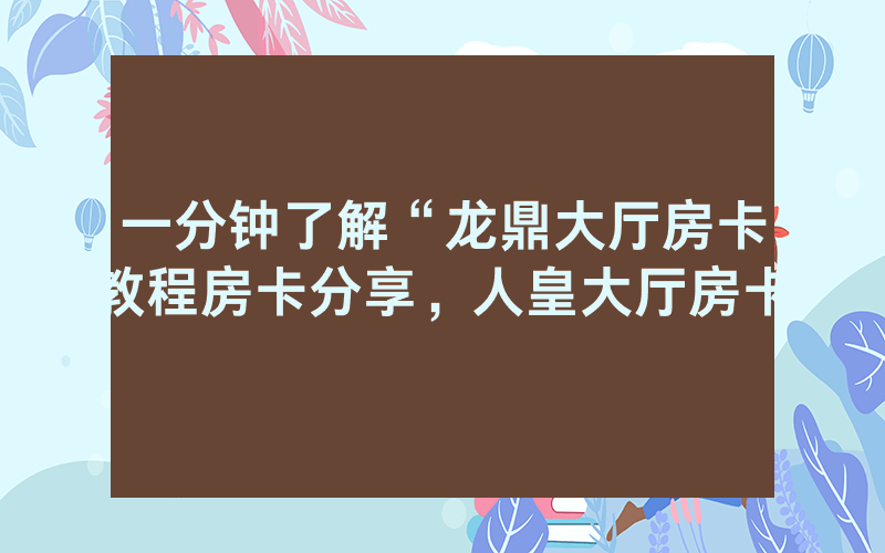 一分钟了解“龙鼎大厅房卡教程房卡分享，人皇大厅房卡