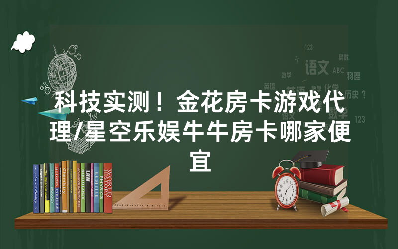 科技实测！金花房卡游戏代理/星空乐娱牛牛房卡哪家便宜