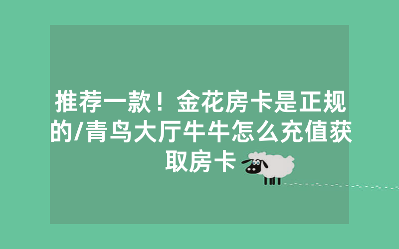 推荐一款！金花房卡是正规的/青鸟大厅牛牛怎么充值获取房卡
