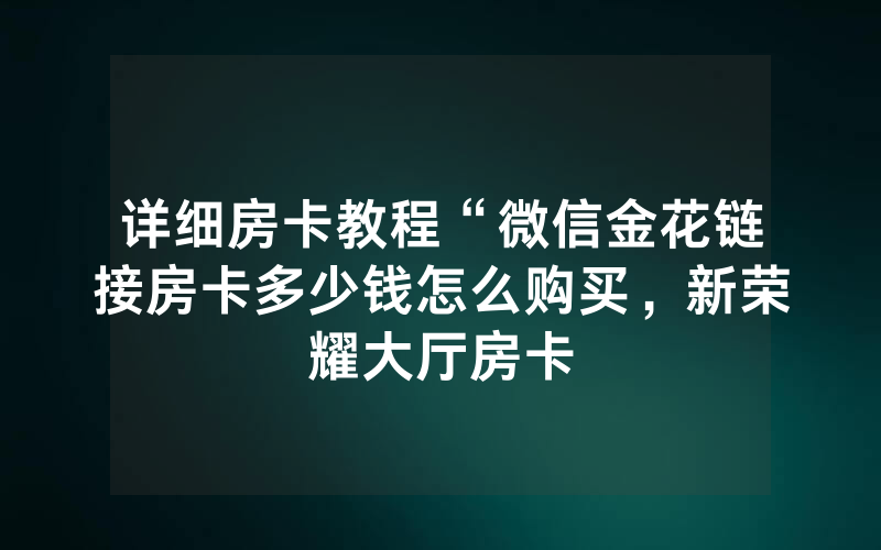 详细房卡教程“微信金花链接房卡多少钱怎么购买，新荣耀大厅房卡