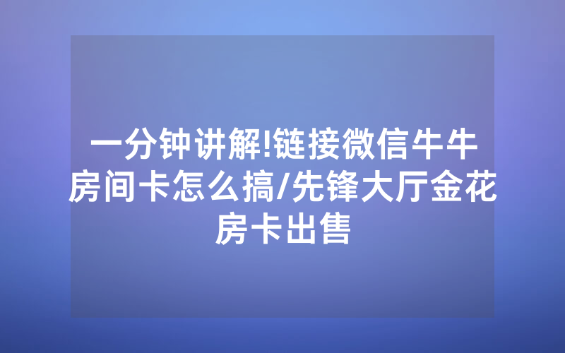 一分钟讲解!链接微信牛牛房间卡怎么搞/先锋大厅金花房卡出售