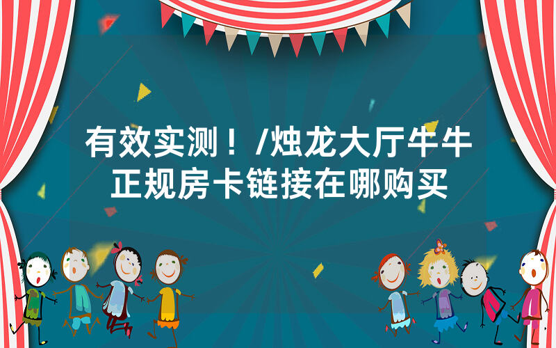 有效实测！/烛龙大厅牛牛正规房卡链接在哪购买