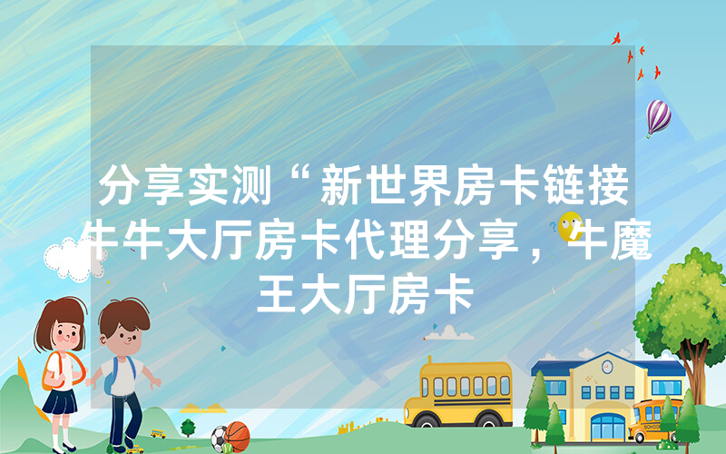 分享实测“新世界房卡链接牛牛大厅房卡代理分享，牛魔王大厅房卡