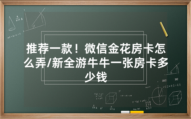 推荐一款！微信金花房卡怎么弄/新全游牛牛一张房卡多少钱