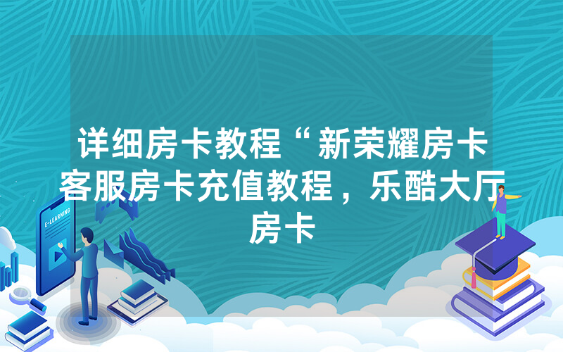 详细房卡教程“新荣耀房卡客服房卡充值教程，乐酷大厅房卡