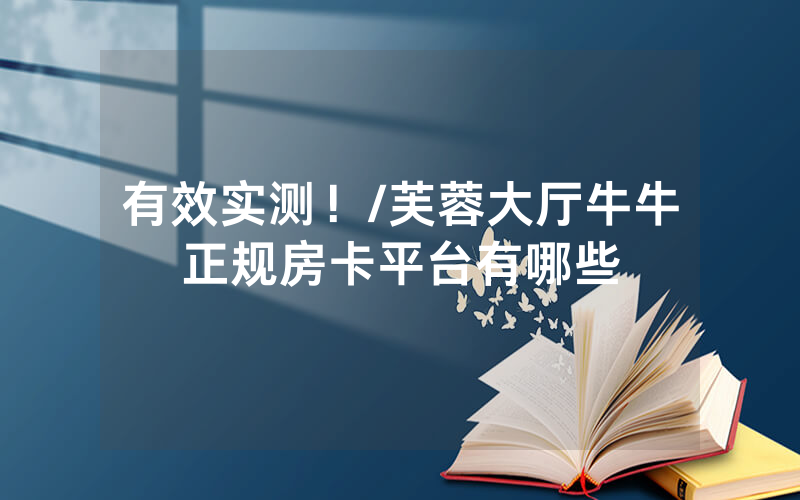 有效实测！/芙蓉大厅牛牛正规房卡平台有哪些