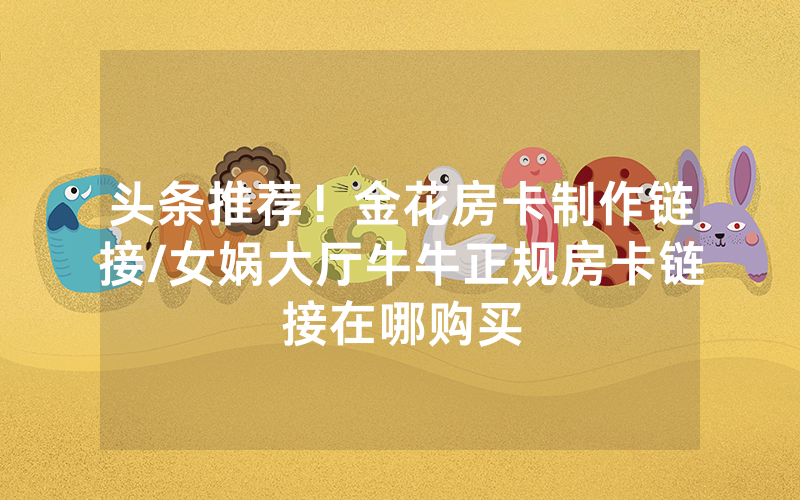 头条推荐！金花房卡制作链接/女娲大厅牛牛正规房卡链接在哪购买