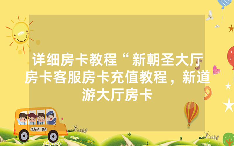 详细房卡教程“新朝圣大厅房卡客服房卡充值教程，新道游大厅房卡