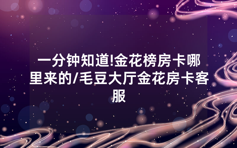 一分钟知道!金花榜房卡哪里来的/毛豆大厅金花房卡客服