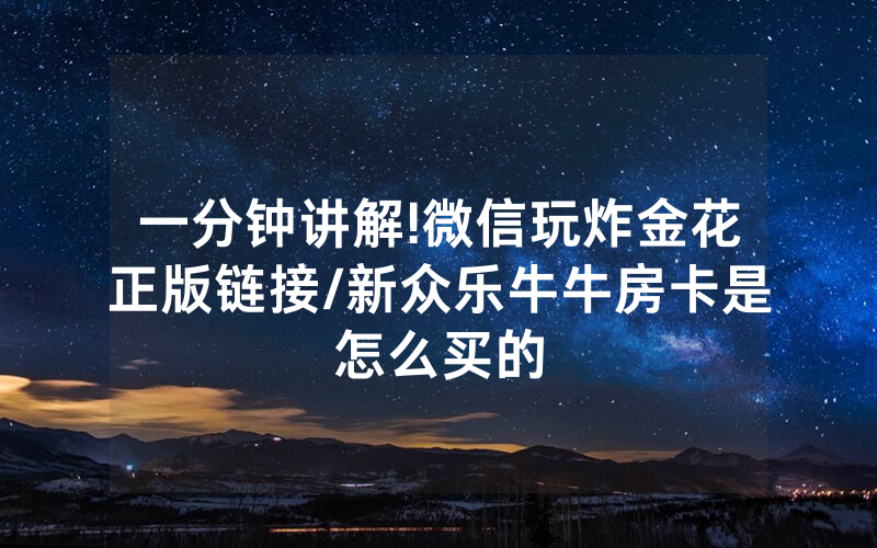 一分钟讲解!微信玩炸金花正版链接/新众乐牛牛房卡是怎么买的