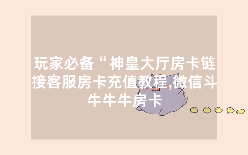 玩家必备“神皇大厅房卡链接客服房卡充值教程,微信斗牛牛牛房卡
