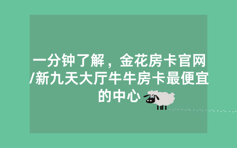 一分钟了解，金花房卡官网/新九天大厅牛牛房卡最便宜的中心