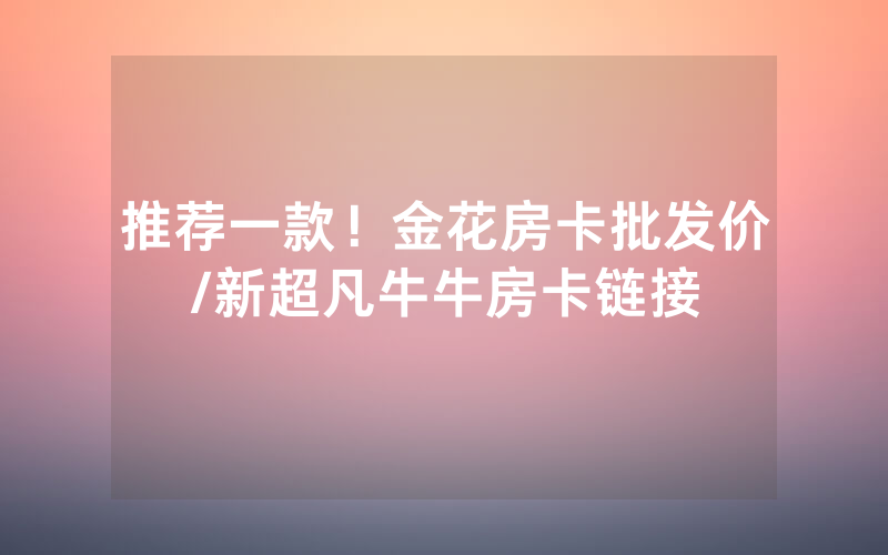 推荐一款！金花房卡批发价/新超凡牛牛房卡链接
