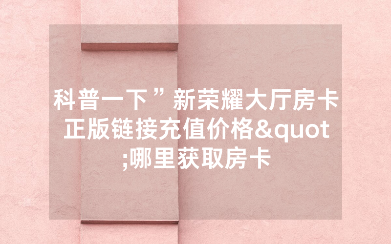 科普一下”新荣耀大厅房卡正版链接充值价格"哪里获取房卡