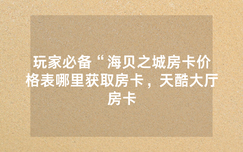 玩家必备“海贝之城房卡价格表哪里获取房卡，天酷大厅房卡