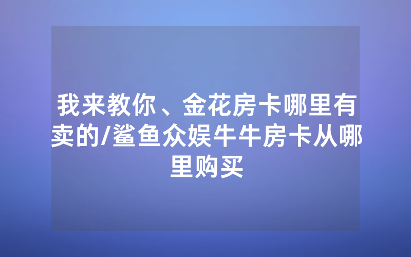 我来教你、金花房卡哪里有卖的/鲨鱼众娱牛牛房卡从哪里购买