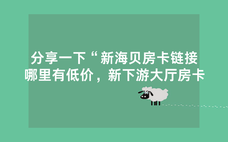 分享一下“新海贝房卡链接哪里有低价，新下游大厅房卡