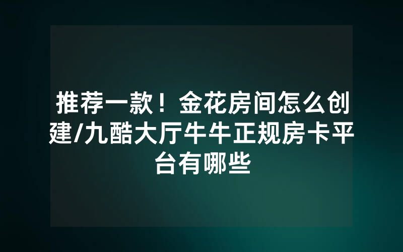 推荐一款！金花房间怎么创建/九酷大厅牛牛正规房卡平台有哪些