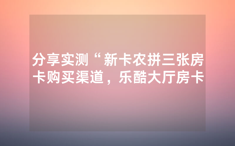 分享实测“新卡农拼三张房卡购买渠道，乐酷大厅房卡