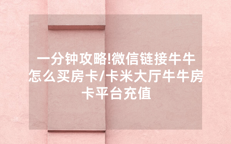 一分钟攻略!微信链接牛牛怎么买房卡/卡米大厅牛牛房卡平台充值