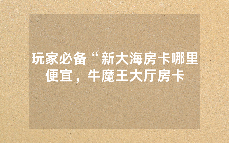 玩家必备“新大海房卡哪里便宜，牛魔王大厅房卡