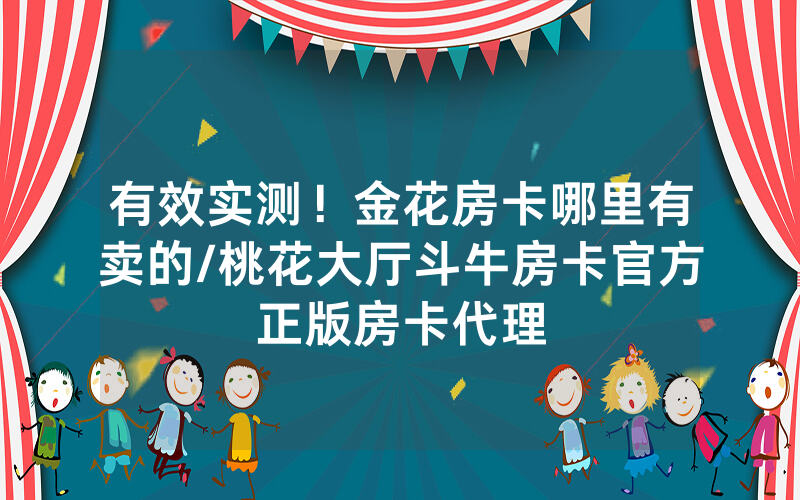 有效实测！金花房卡哪里有卖的/桃花大厅斗牛房卡官方正版房卡代理