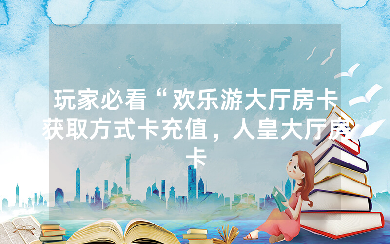玩家必看“欢乐游大厅房卡获取方式卡充值，人皇大厅房卡
