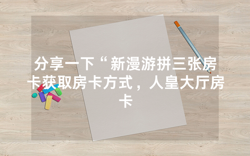 分享一下“新漫游拼三张房卡获取房卡方式，人皇大厅房卡