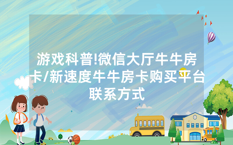 游戏科普!微信大厅牛牛房卡/新速度牛牛房卡购买平台联系方式