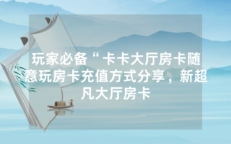 玩家必备“卡卡大厅房卡随意玩房卡充值方式分享，新超凡大厅房卡
