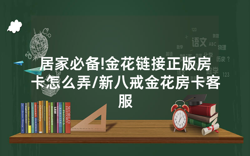 居家必备!金花链接正版房卡怎么弄/新八戒金花房卡客服