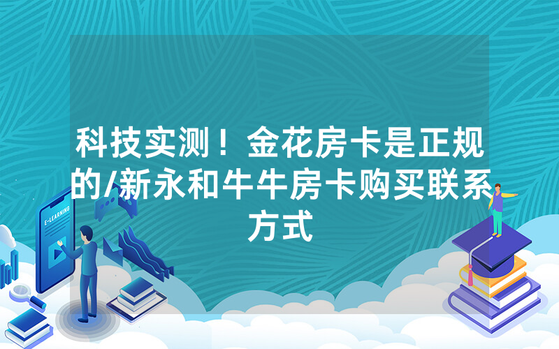 科技实测！金花房卡是正规的/新永和牛牛房卡购买联系方式