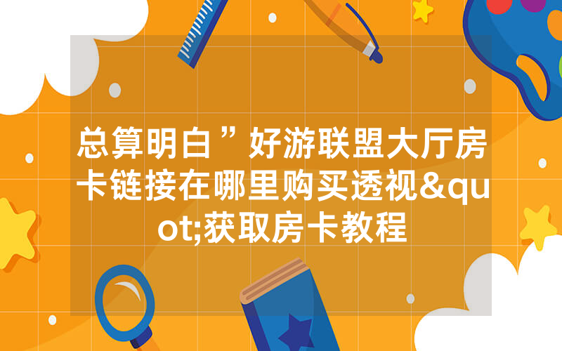 总算明白”好游联盟大厅房卡链接在哪里购买透视"获取房卡教程
