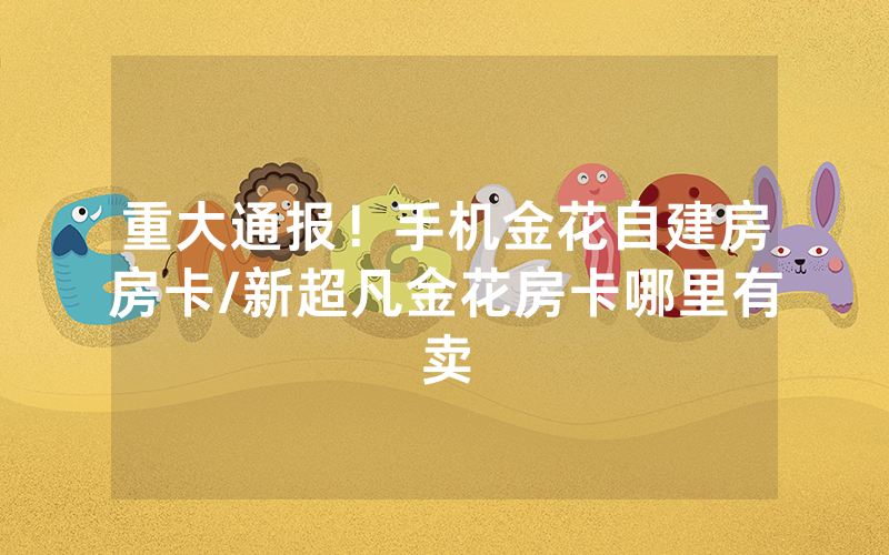 重大通报！手机金花自建房房卡/新超凡金花房卡哪里有卖