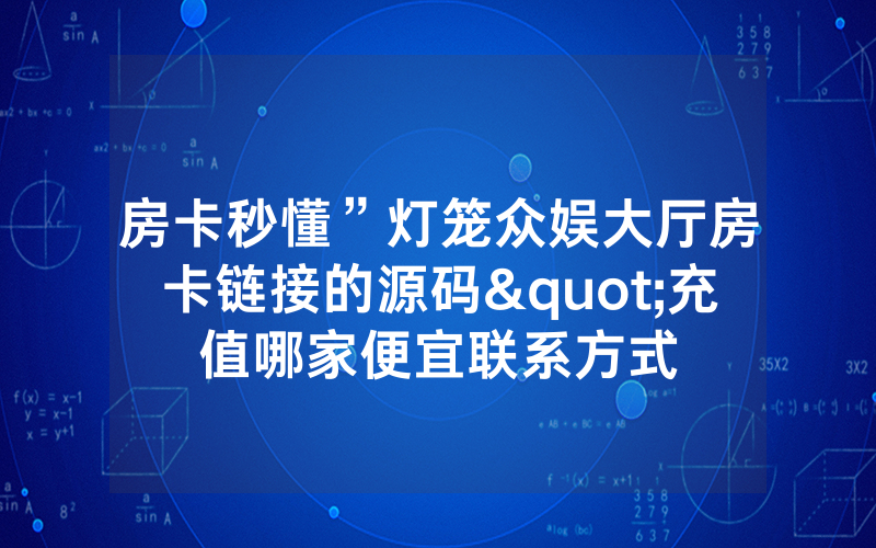 房卡秒懂”灯笼众娱大厅房卡链接的源码"充值哪家便宜联系方式