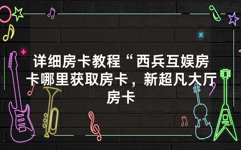 详细房卡教程“西兵互娱房卡哪里获取房卡，新超凡大厅房卡