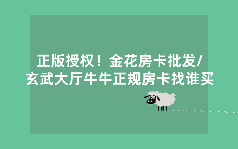 正版授权！金花房卡批发/玄武大厅牛牛正规房卡找谁买