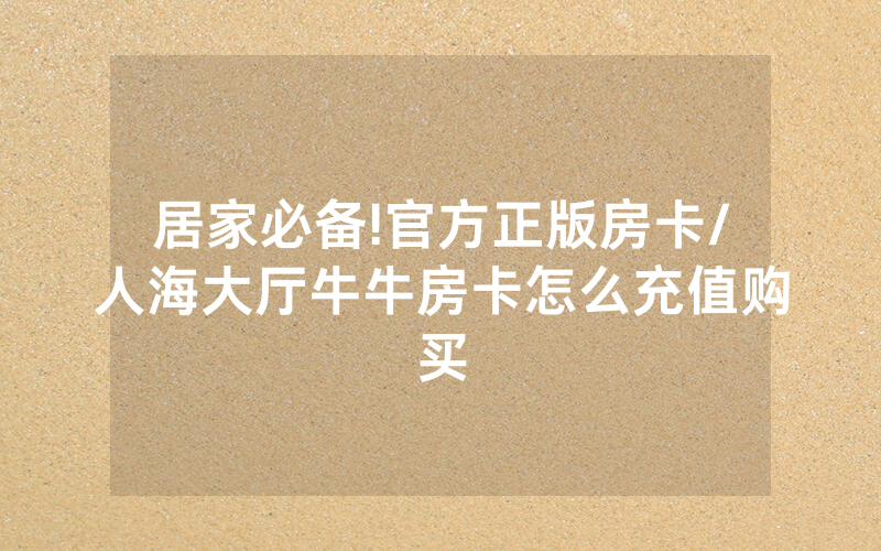 居家必备!官方正版房卡/人海大厅牛牛房卡怎么充值购买