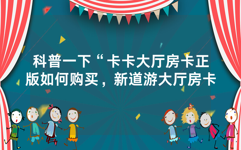 科普一下“卡卡大厅房卡正版如何购买，新道游大厅房卡