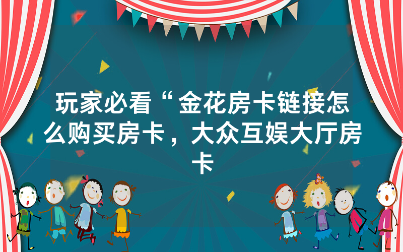 玩家必看“金花房卡链接怎么购买房卡，大众互娱大厅房卡