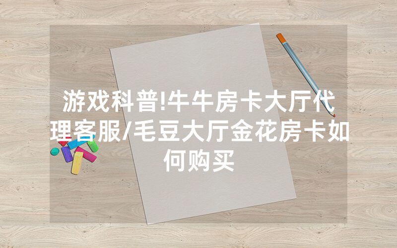 游戏科普!牛牛房卡大厅代理客服/毛豆大厅金花房卡如何购买