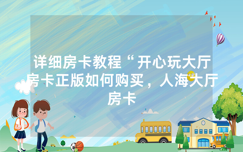 详细房卡教程“开心玩大厅房卡正版如何购买，人海大厅房卡