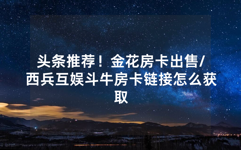 头条推荐！金花房卡出售/西兵互娱斗牛房卡链接怎么获取