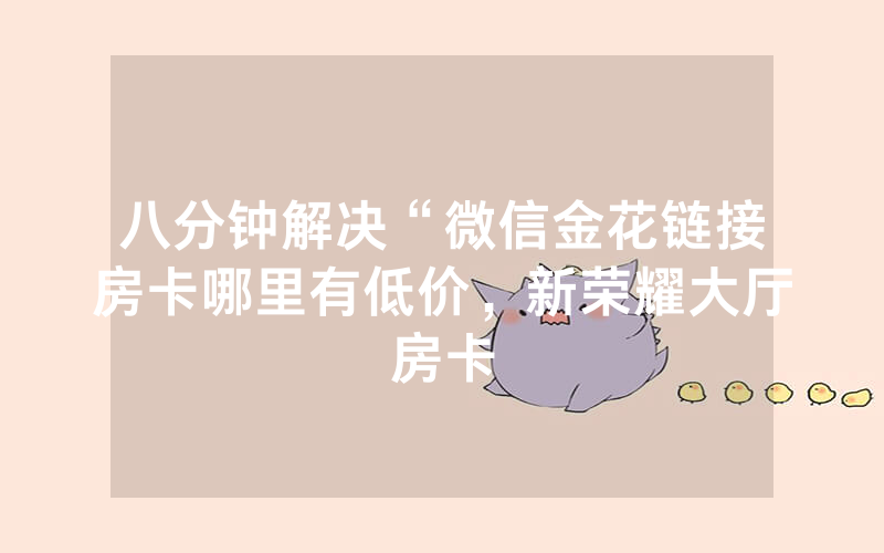 八分钟解决“微信金花链接房卡哪里有低价，新荣耀大厅房卡