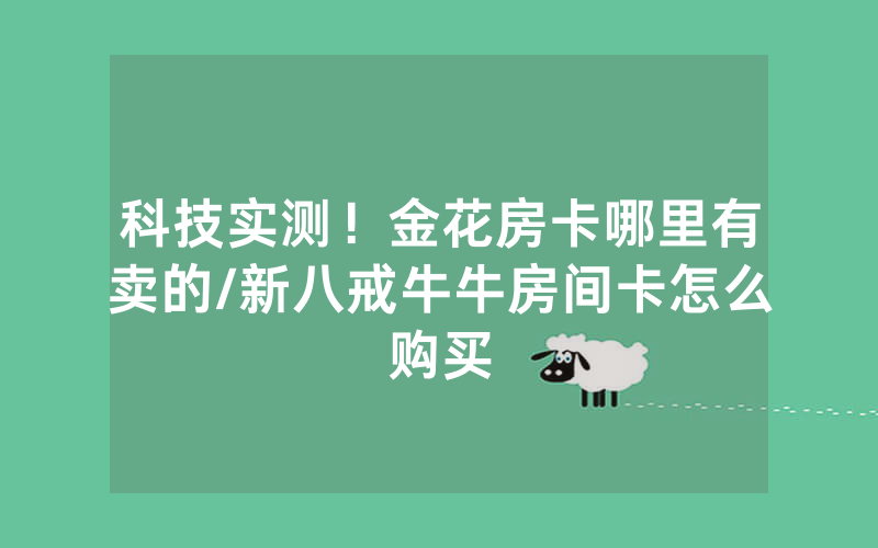 科技实测！金花房卡哪里有卖的/新八戒牛牛房间卡怎么购买