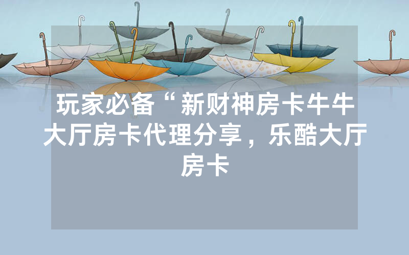 玩家必备“新财神房卡牛牛大厅房卡代理分享，乐酷大厅房卡